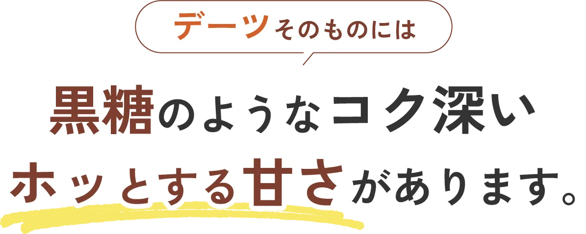 デーツそのものには黒糖のようなコク深いホッとする甘さがあります。